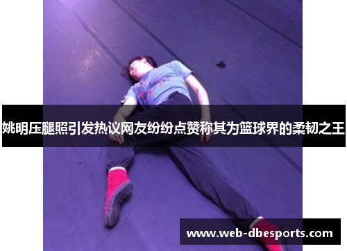 姚明压腿照引发热议网友纷纷点赞称其为篮球界的柔韧之王