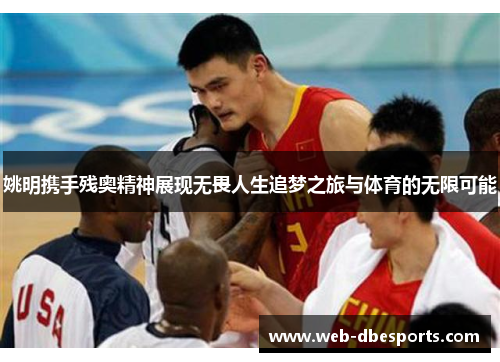 姚明携手残奥精神展现无畏人生追梦之旅与体育的无限可能