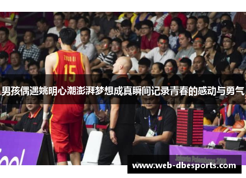 男孩偶遇姚明心潮澎湃梦想成真瞬间记录青春的感动与勇气