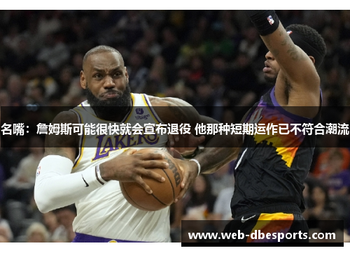 名嘴：詹姆斯可能很快就会宣布退役 他那种短期运作已不符合潮流