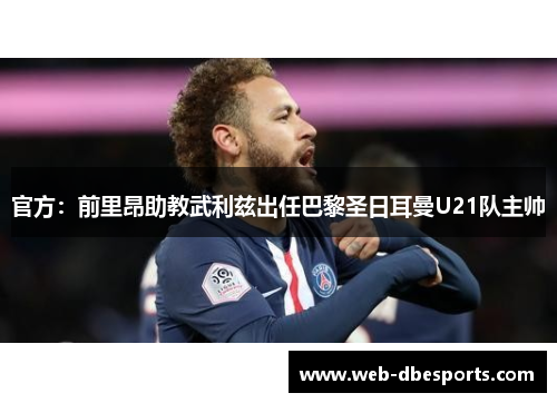 官方：前里昂助教武利兹出任巴黎圣日耳曼U21队主帅