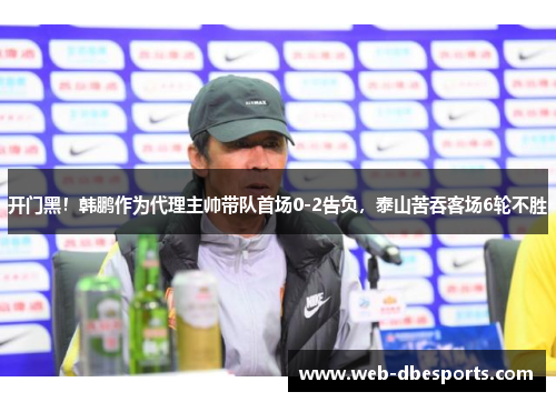 开门黑！韩鹏作为代理主帅带队首场0-2告负，泰山苦吞客场6轮不胜