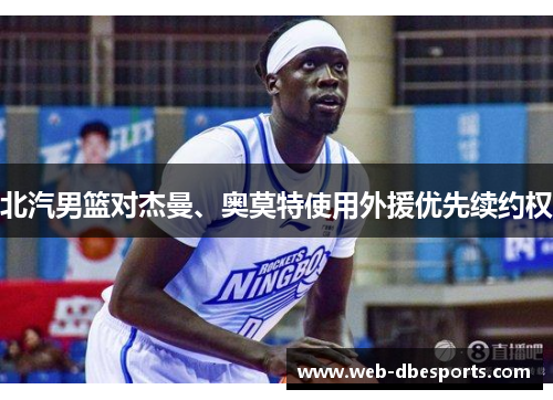 北汽男篮对杰曼、奥莫特使用外援优先续约权