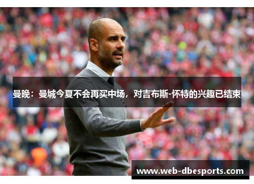 曼晚：曼城今夏不会再买中场，对吉布斯-怀特的兴趣已结束