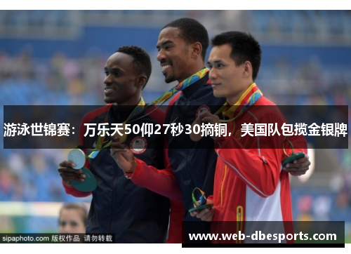 游泳世锦赛：万乐天50仰27秒30摘铜，美国队包揽金银牌