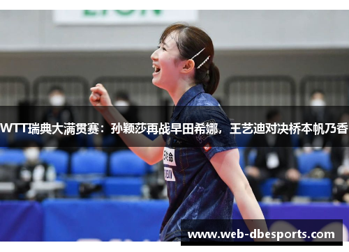 WTT瑞典大满贯赛：孙颖莎再战早田希娜，王艺迪对决桥本帆乃香